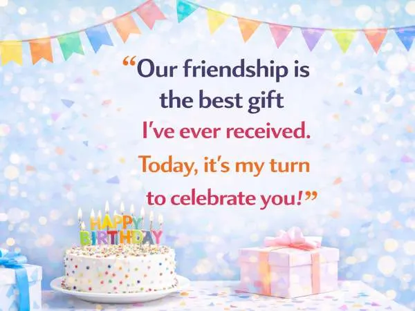 Our friendship is the best gift I've ever received. Today, it's my turn to celebrate you!